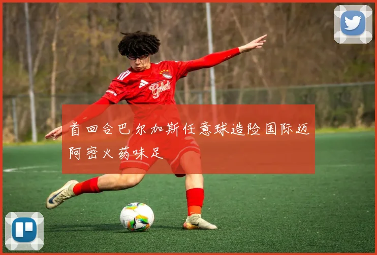 首回合巴尔加斯任意球造险国际迈阿密火药味足