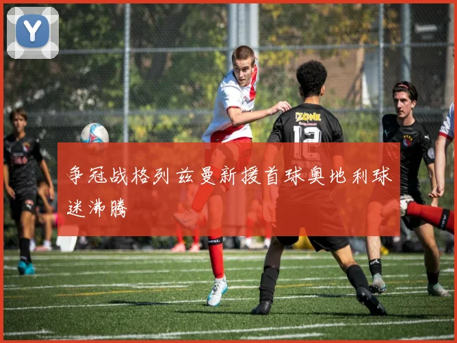 争冠战格列兹曼新援首球奥地利球迷沸腾