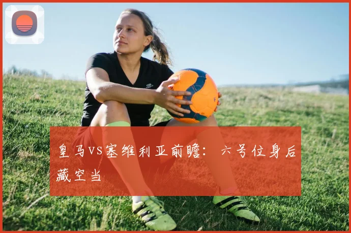 皇马vs塞维利亚前瞻：六号位身后藏空当