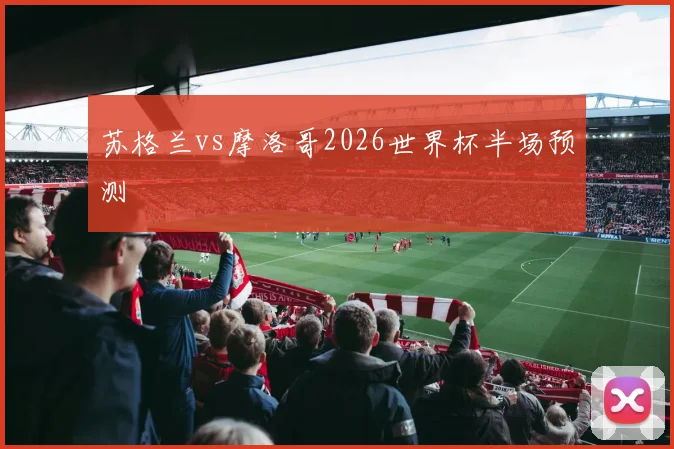 苏格兰vs摩洛哥2026世界杯半场预测