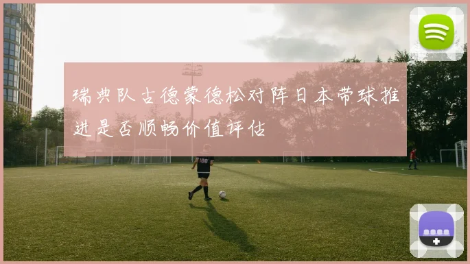 瑞典队古德蒙德松对阵日本带球推进是否顺畅价值评估