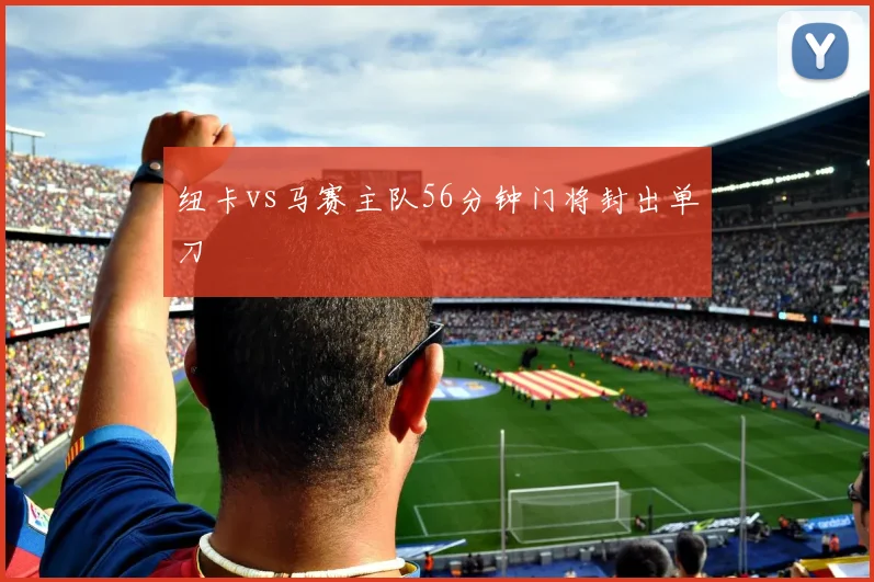 纽卡vs马赛主队56分钟门将封出单刀