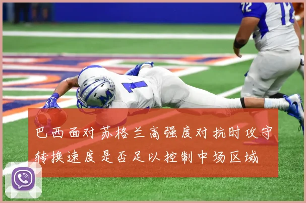 巴西面对苏格兰高强度对抗时攻守转换速度是否足以控制中场区域