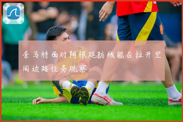 奈马特面对阿根廷防线能否拉开空间边路任务观察