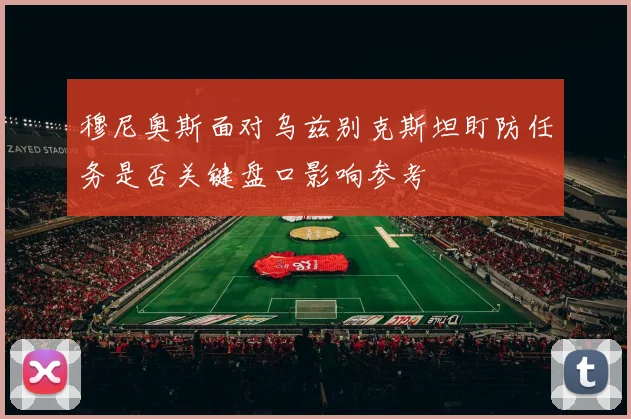 穆尼奥斯面对乌兹别克斯坦盯防任务是否关键盘口影响参考