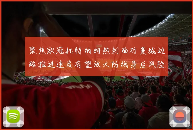 聚焦欧冠托特纳姆热刺面对曼城边路推进速度有望放大防线身后风险