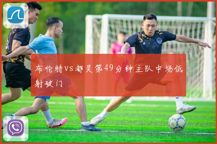 布伦特vs都灵第49分钟主队中场低射破门