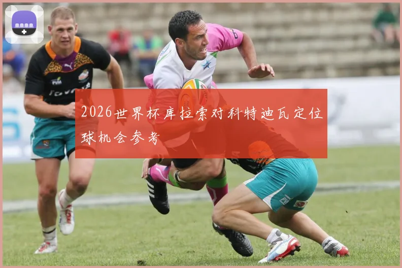 2026世界杯库拉索对科特迪瓦定位球机会参考