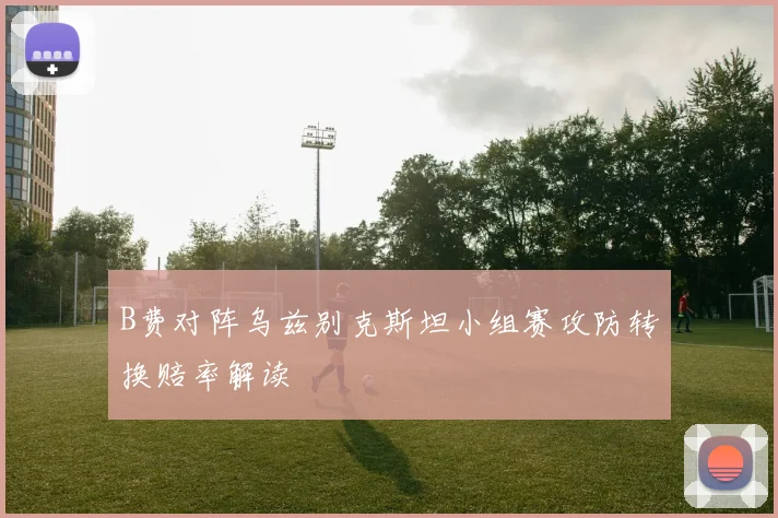 B费对阵乌兹别克斯坦小组赛攻防转换赔率解读