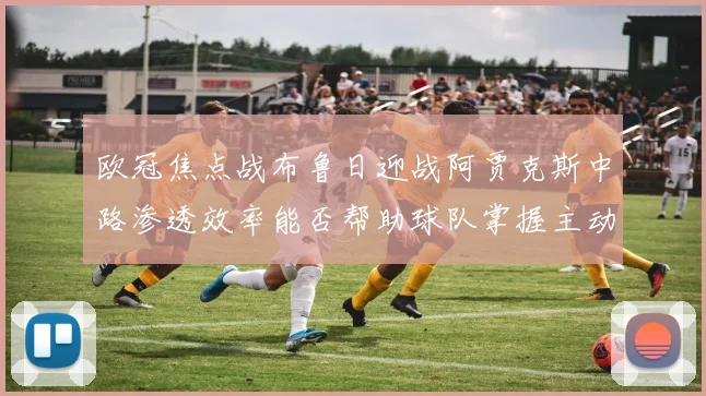 欧冠焦点战布鲁日迎战阿贾克斯中路渗透效率能否帮助球队掌握主动