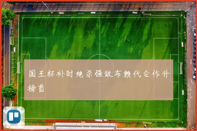 国王杯补时绝杀强敌布赖代合作升榜首