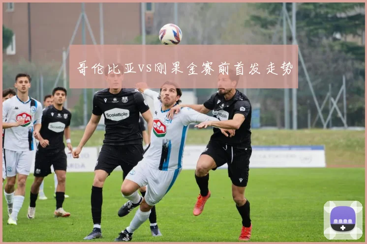 哥伦比亚vs刚果金赛前首发走势