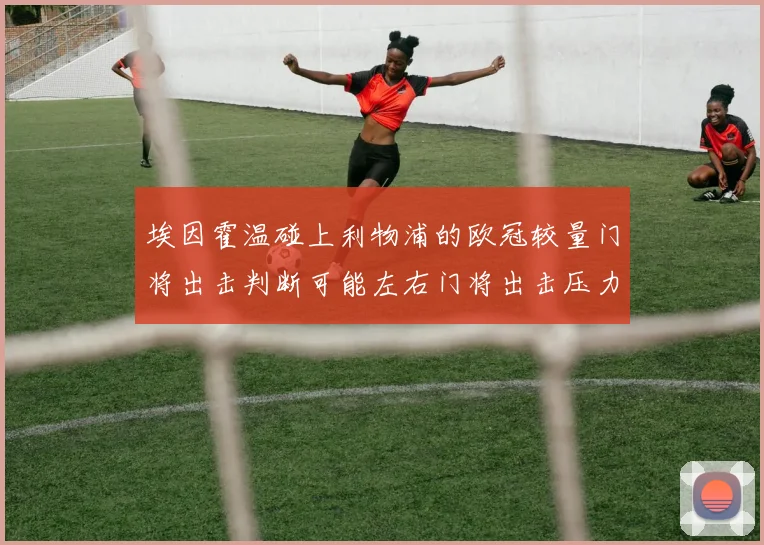 埃因霍温碰上利物浦的欧冠较量门将出击判断可能左右门将出击压力