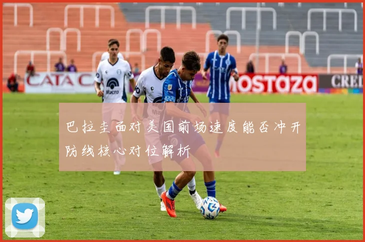 巴拉圭面对美国前场速度能否冲开防线核心对位解析